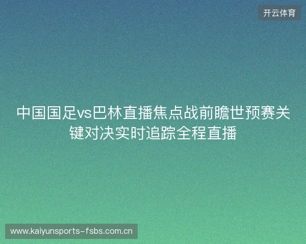中国国足vs巴林直播焦点战前瞻世预赛关键对决实时追踪全程直播