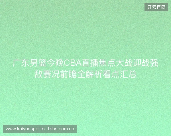 广东男篮今晚CBA直播焦点大战迎战强敌赛况前瞻全解析看点汇总