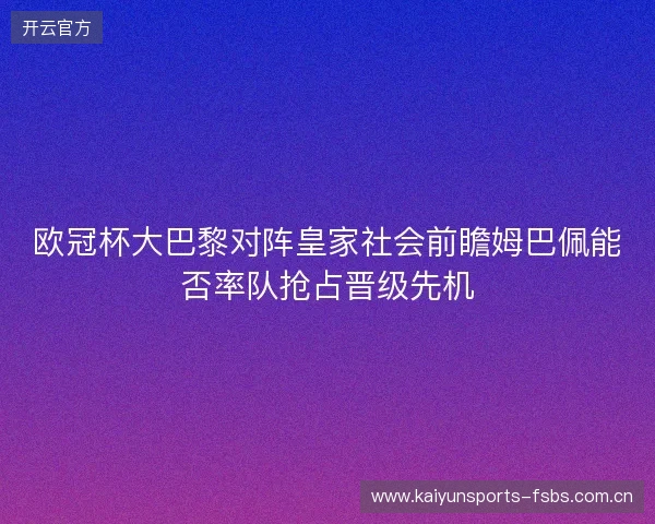 欧冠杯大巴黎对阵皇家社会前瞻姆巴佩能否率队抢占晋级先机 欧冠杯大巴黎对阵皇家社会前瞻姆巴佩能否率队抢占晋级先机