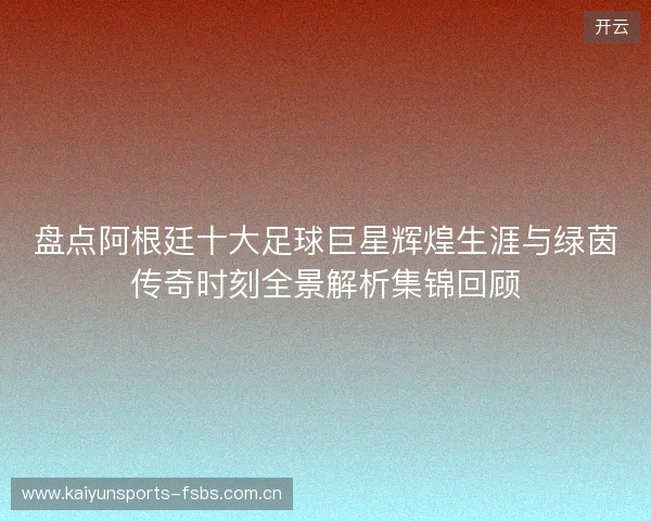盘点阿根廷十大足球巨星辉煌生涯与绿茵传奇时刻全景解析集锦回顾 盘点阿根廷十大足球巨星辉煌生涯与绿茵传奇时刻全景解析集锦回顾