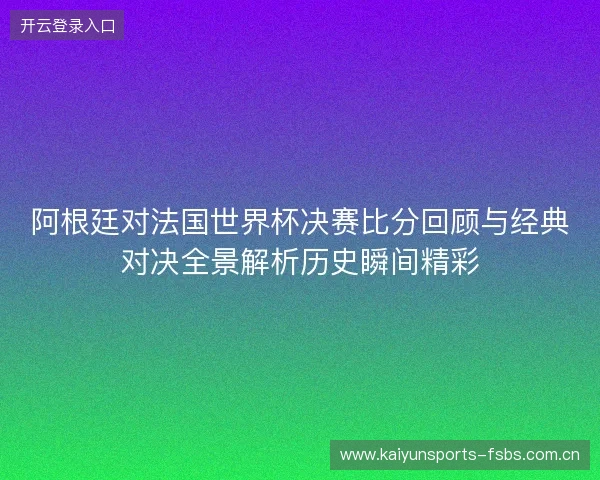 阿根廷对法国世界杯决赛比分回顾与经典对决全景解析历史瞬间精彩