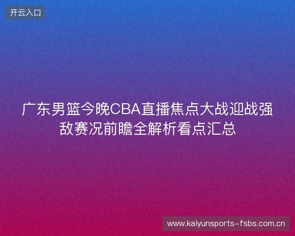 广东男篮今晚CBA直播焦点大战迎战强敌赛况前瞻全解析看点汇总 广东男篮今晚CBA直播焦点大战迎战强敌赛况前瞻全解析看点汇总