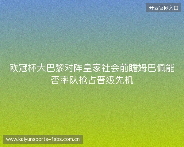 欧冠杯大巴黎对阵皇家社会前瞻姆巴佩能否率队抢占晋级先机 欧冠杯大巴黎对阵皇家社会前瞻姆巴佩能否率队抢占晋级先机